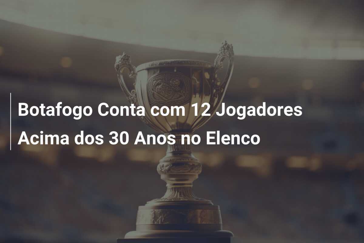 Botafogo Conta com 12 Jogadores Acima dos 30 Anos no Elenco