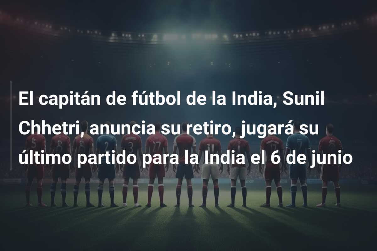 El capitán de fútbol de la India, Sunil Chhetri, anuncia su retiro, jugará su último partido para la India el 6 de junio