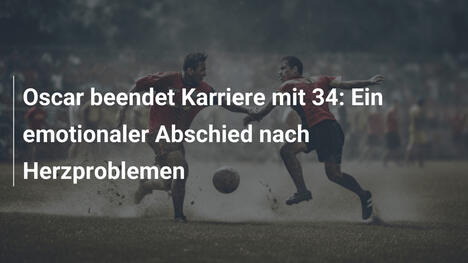Oscar beendet Karriere mit 34: Ein emotionaler Abschied nach Herzproblemen