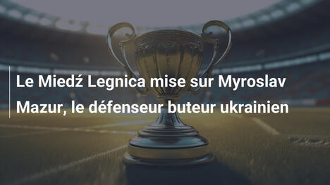 Le Miedź Legnica mise sur Myroslav Mazur, le défenseur buteur ukrainien