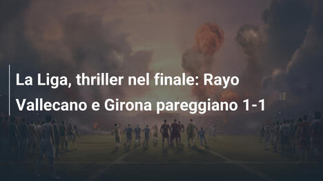 La Liga, thriller nel finale: Rayo Vallecano e Girona pareggiano 1-1