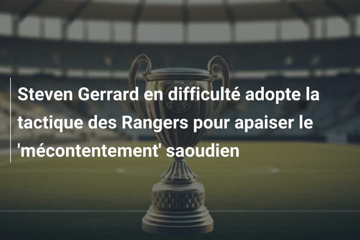 Steven Gerrard en difficulté adopte la tactique des Rangers pour apaiser le 'mécontentement' saoudien