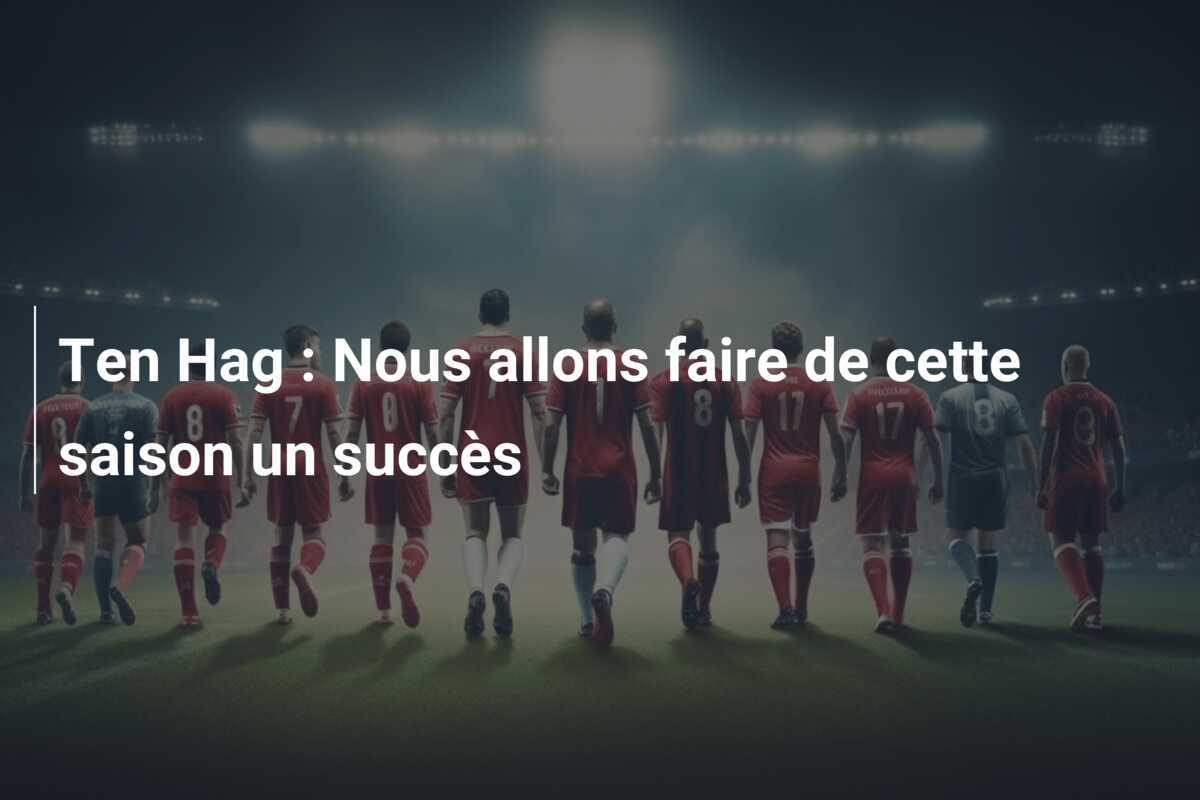 Ten Hag : Nous allons faire de cette saison un succès