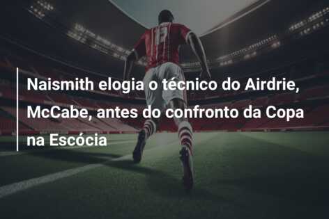 Naismith elogia o técnico do Airdrie, McCabe, antes do confronto da Copa na Escócia
