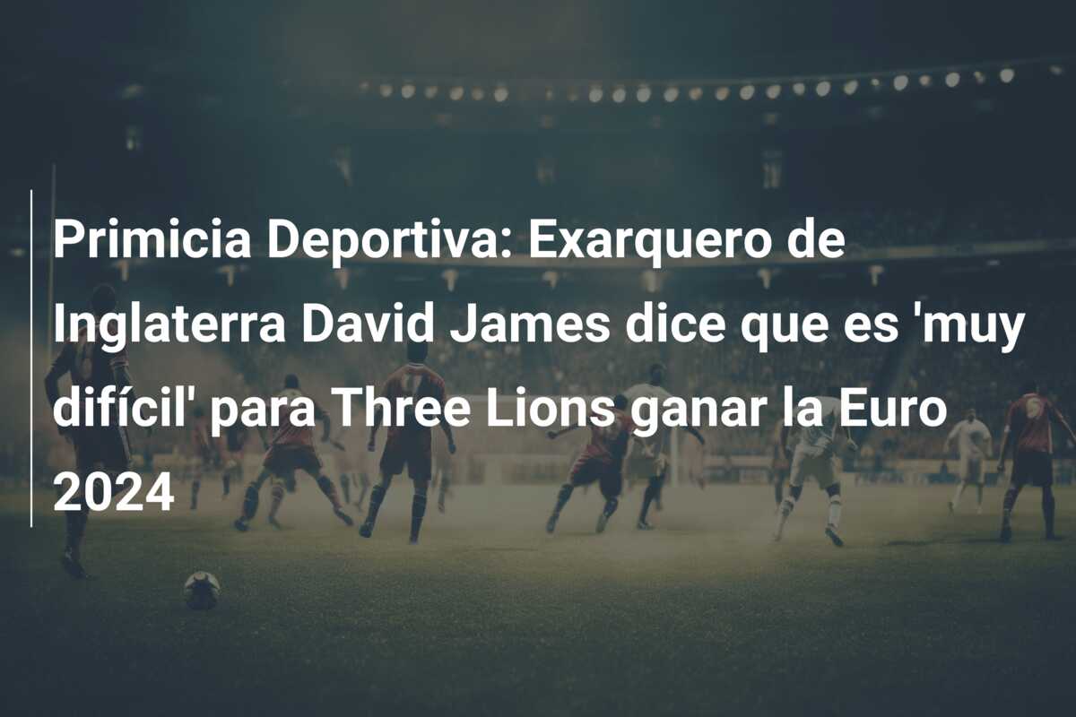 Primicia Deportiva: Exarquero de Inglaterra David James dice que es ‘muy difícil’ para Three Lions ganar la Euro 2024