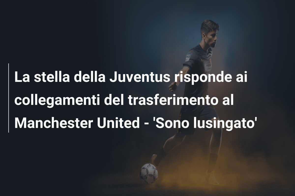La stella della Juventus risponde ai collegamenti del trasferimento al Manchester United – ‘Sono lusingato’