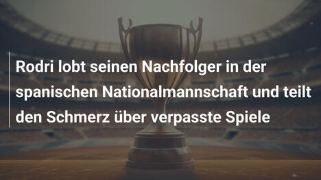 Rodri lobt seinen Nachfolger in der spanischen Nationalmannschaft und teilt den Schmerz über verpasste Spiele