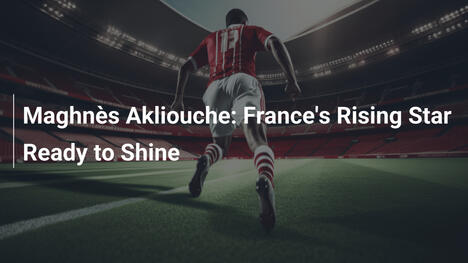 Maghnès Akliouche : L'étoile montante des Bleus prête à enflammer les terrains