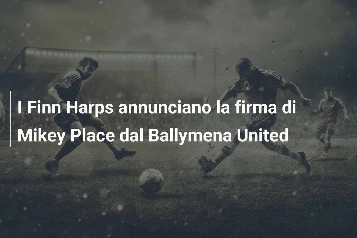 I Finn Harps annunciano la firma di Mikey Place dal Ballymena United