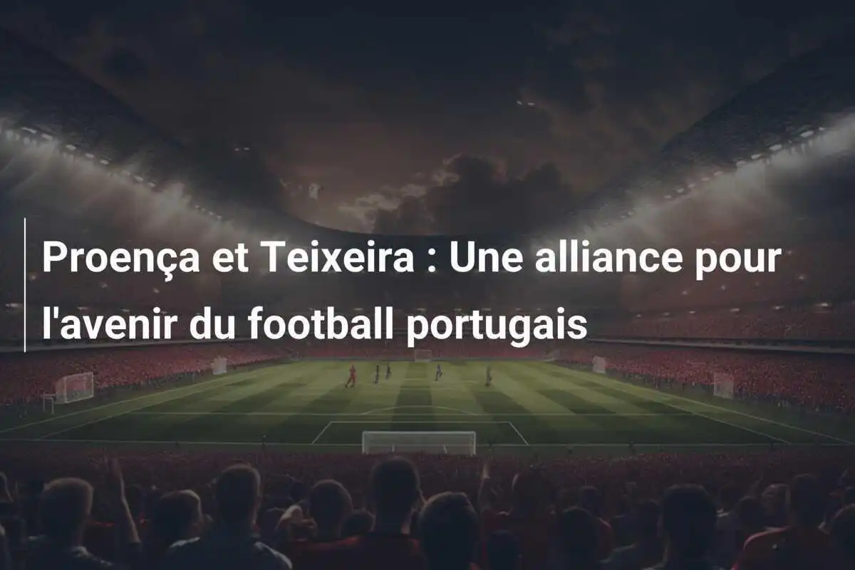 Proença et Teixeira : Une alliance pour l'avenir du football portugais