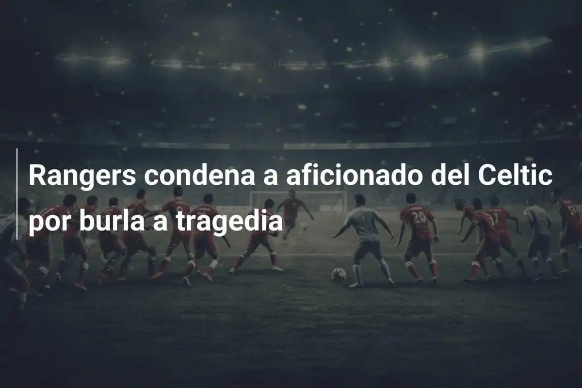 Rangers condena a aficionado del Celtic por burla a tragedia