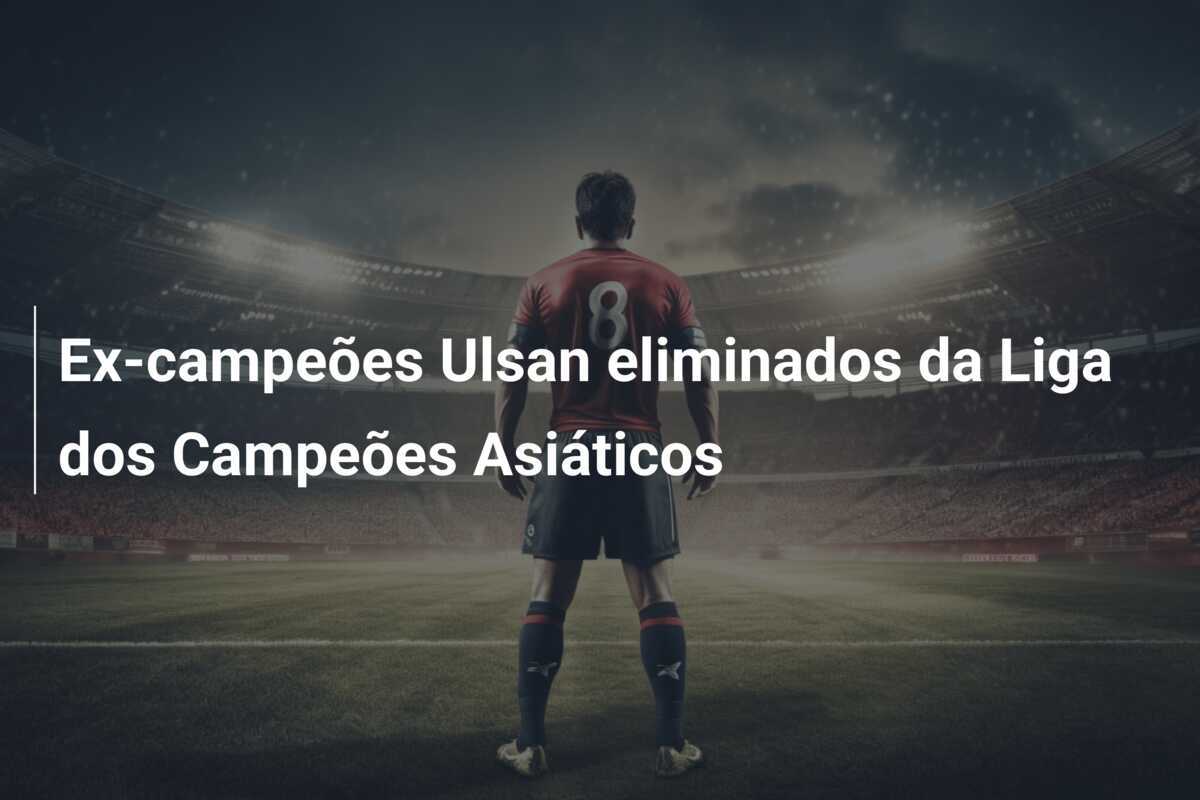 Ex-campeões Ulsan eliminados da Liga dos Campeões Asiáticos