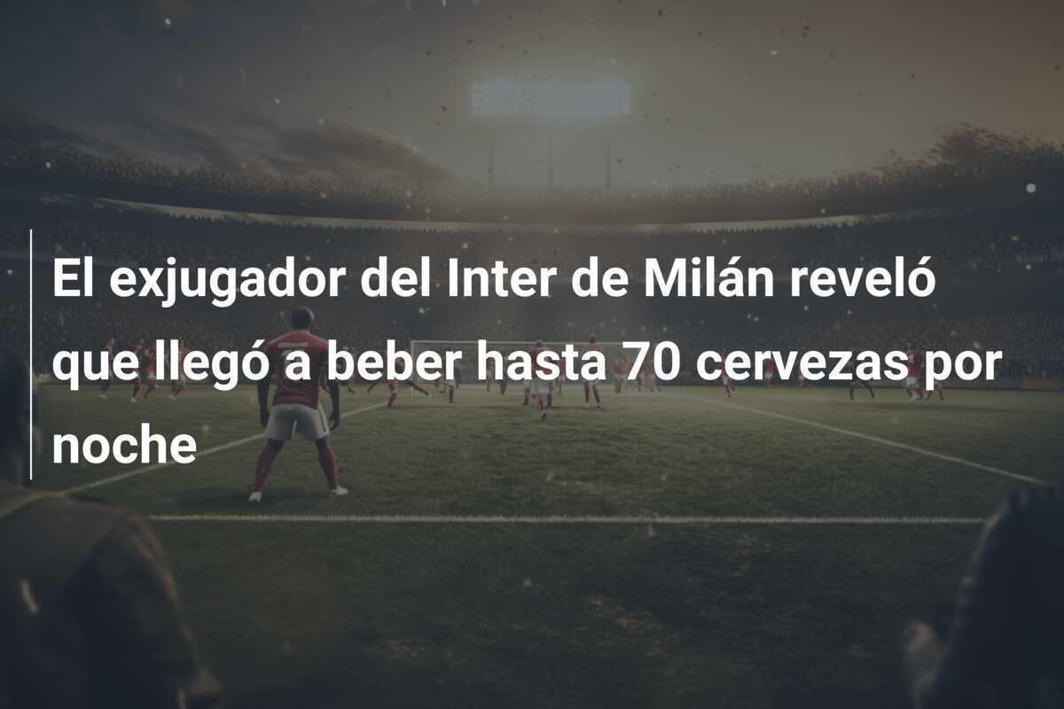 El exjugador del Inter de Milán reveló que llegó a beber hasta 70 cervezas por noche