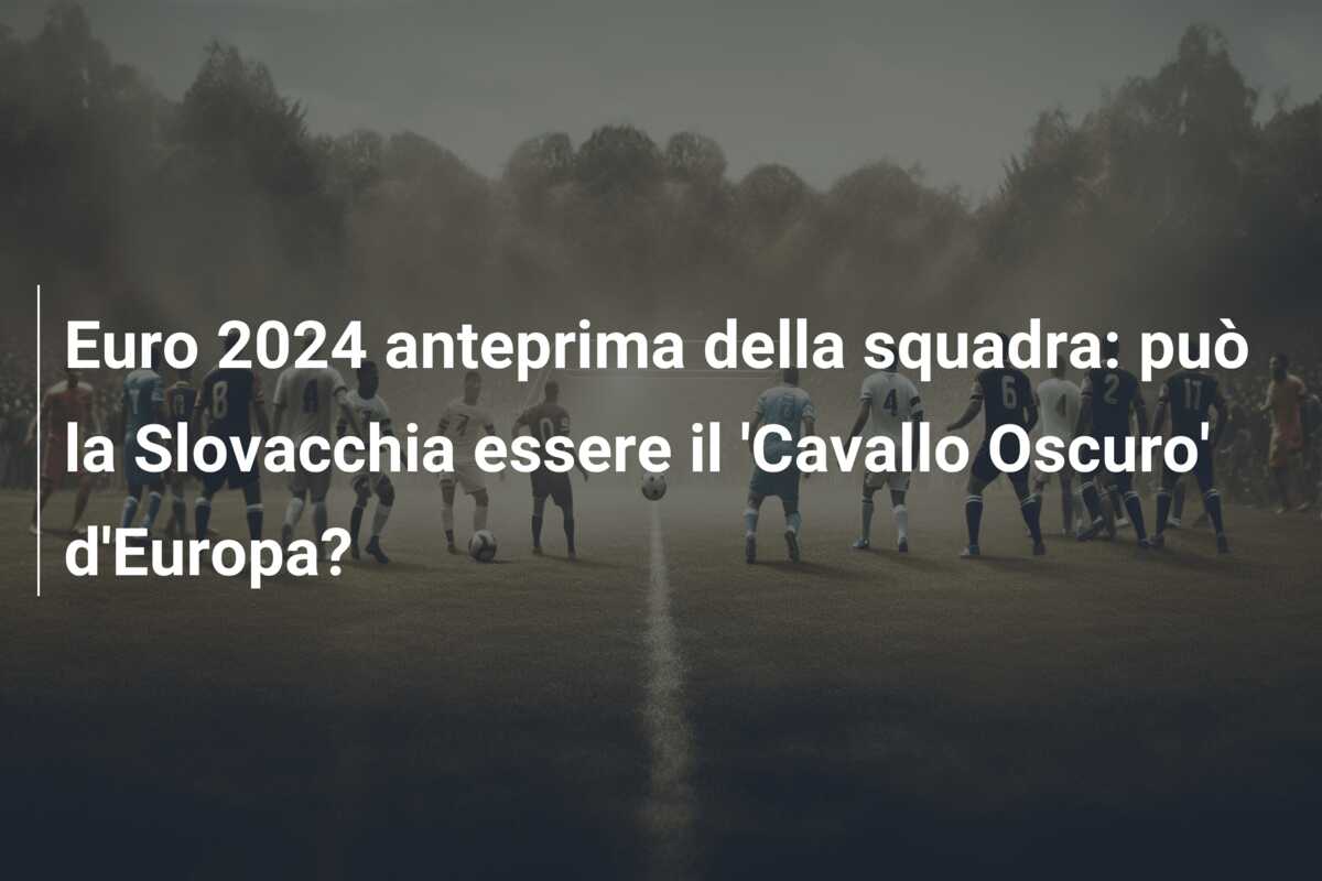 Euro 2024 anteprima della squadra: può la Slovacchia essere il ‘Cavallo Oscuro’ d’Europa?