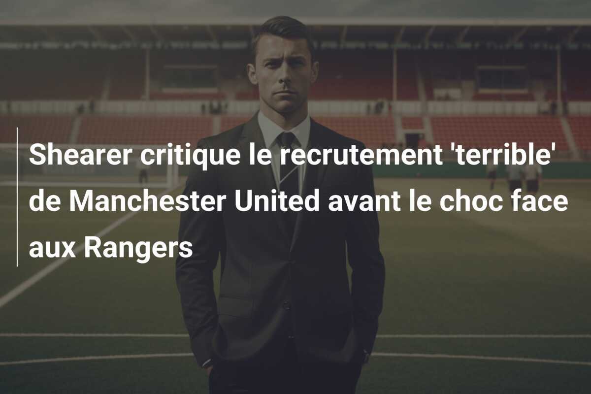 Shearer critique le recrutement 'terrible' de Manchester United avant le choc face aux Rangers
