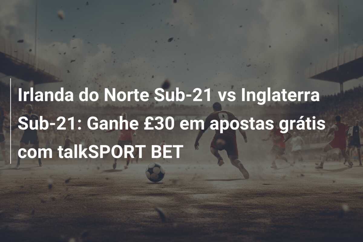 Irlanda do Norte Sub-21 vs Inglaterra Sub-21: Ganhe £30 em apostas grátis com talkSPORT BET