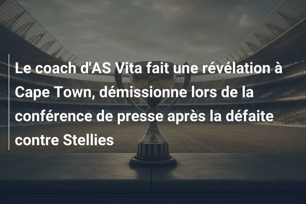 Le coach d'AS Vita fait une révélation à Cape Town, démissionne lors de la conférence de presse après la défaite contre Stellies