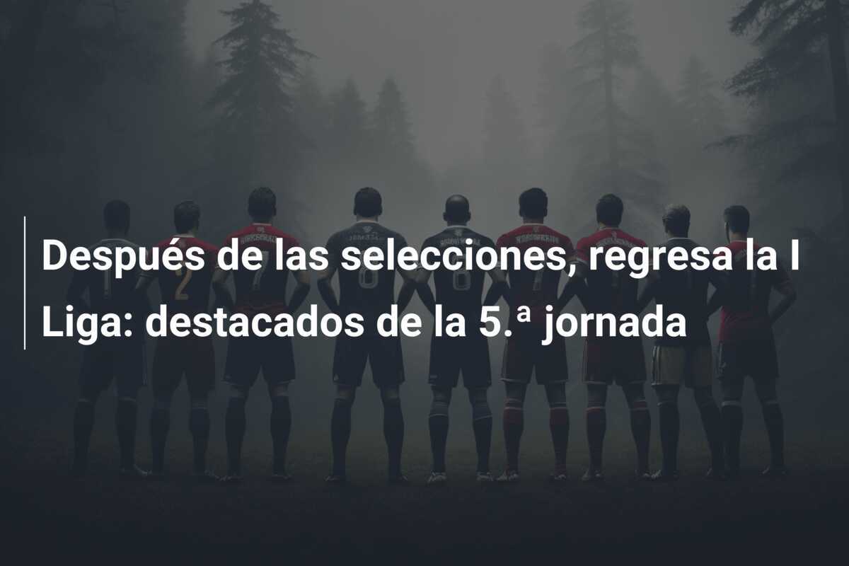 Después de las selecciones, regresa la I Liga: destacados de la 5.ª jornada