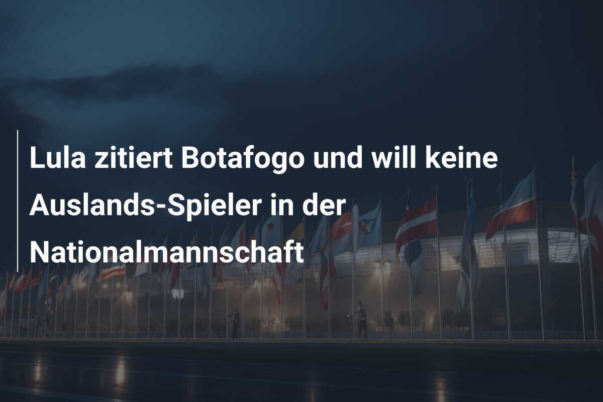 Lula zitiert Botafogo und will keine Auslands-Spieler in der Nationalmannschaft