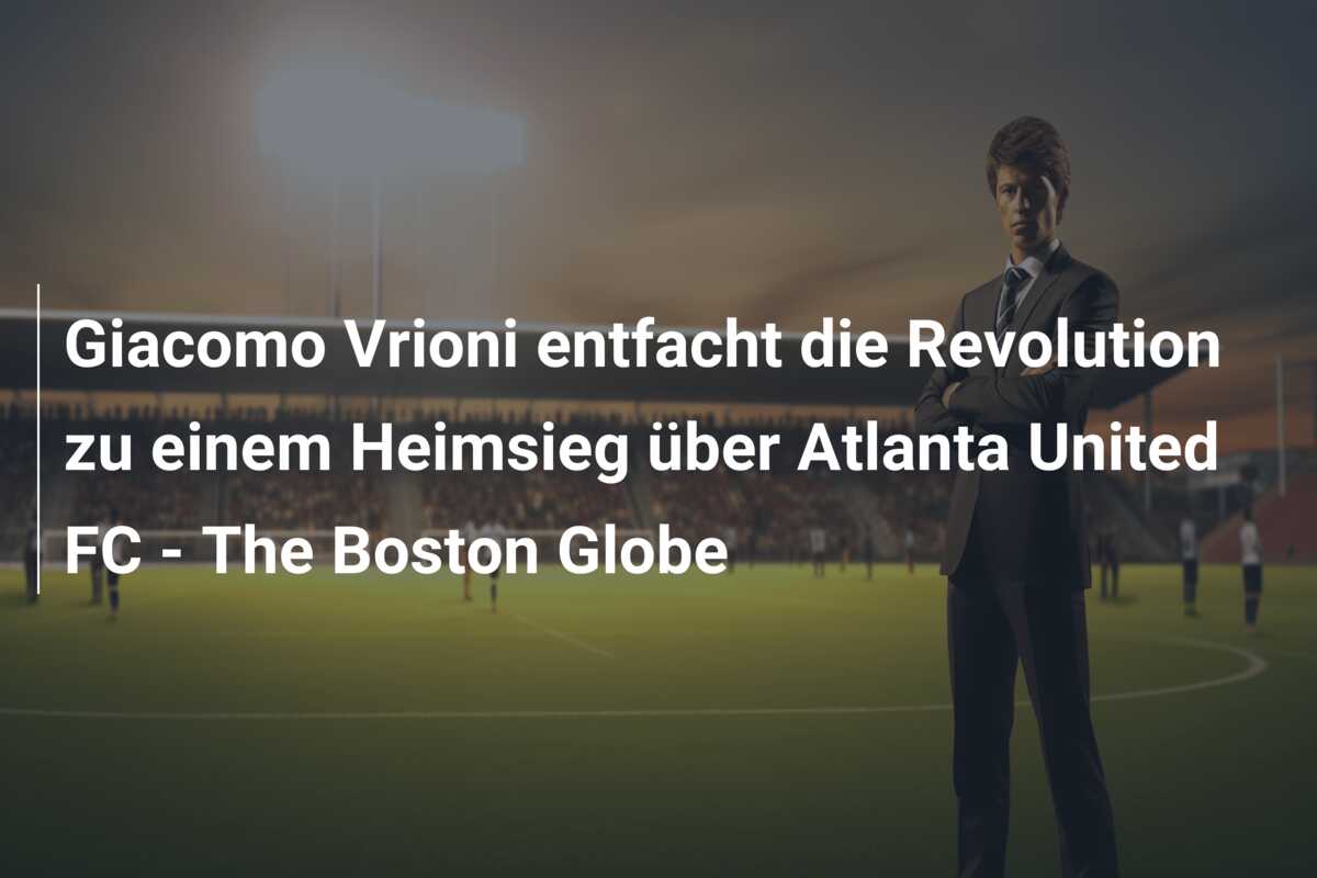 Giacomo Vrioni entfacht die Revolution zu einem Heimsieg über Atlanta United FC – The Boston Globe