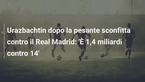 Urazbachtin dopo la pesante sconfitta contro il Real Madrid: 'È 1,4 miliardi contro 14'