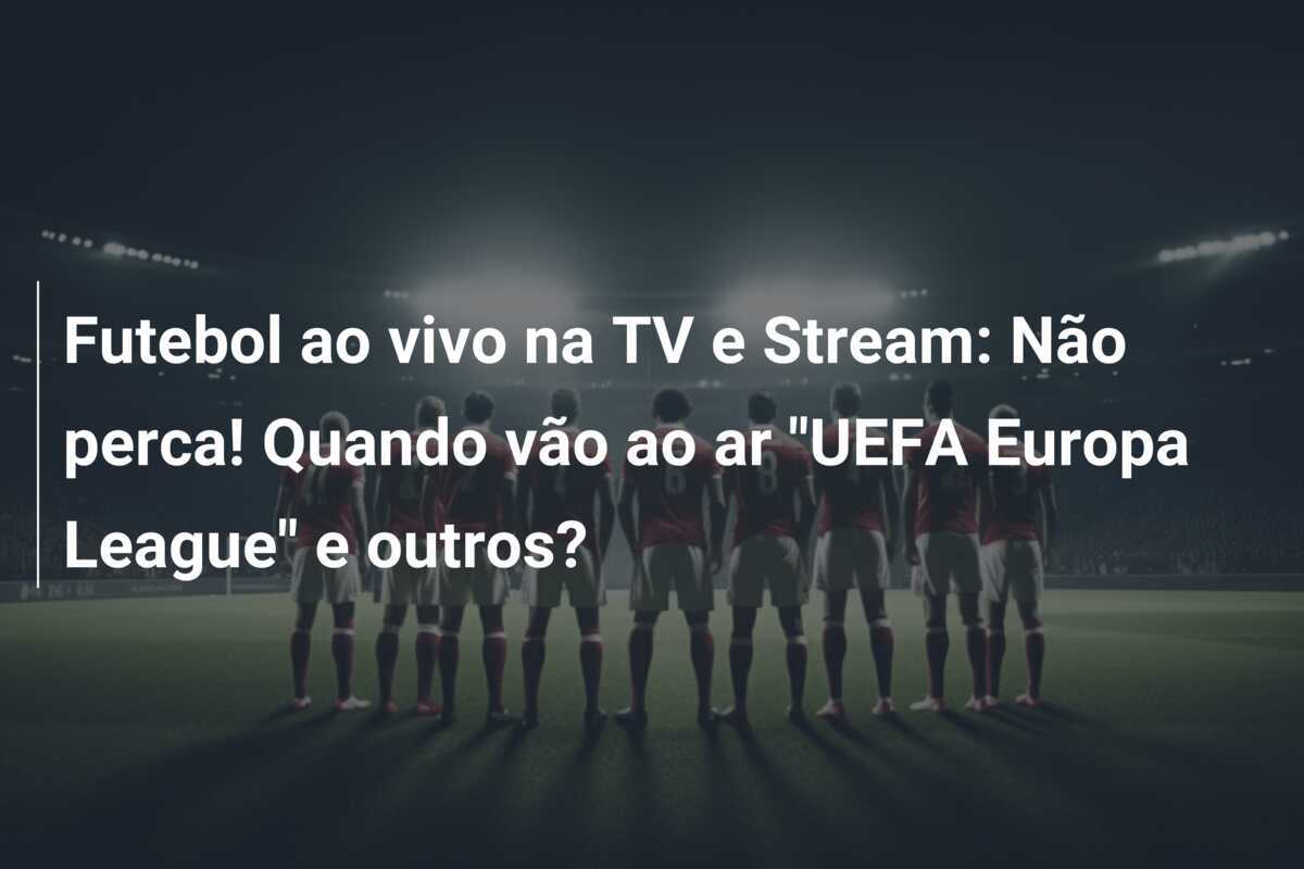 Futebol ao vivo na TV e Stream: Não perca! Quando vão ao ar "UEFA Europa League" e outros?