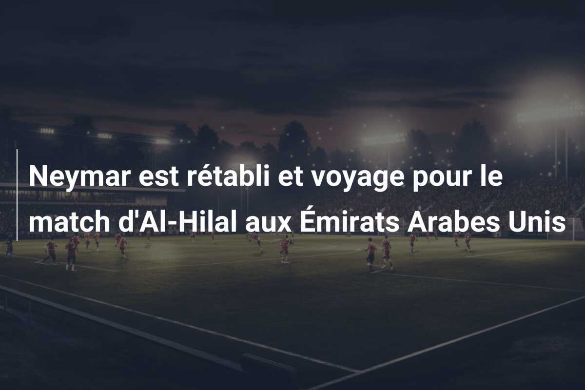 Neymar est rétabli et voyage pour le match d'Al-Hilal aux Émirats Arabes Unis