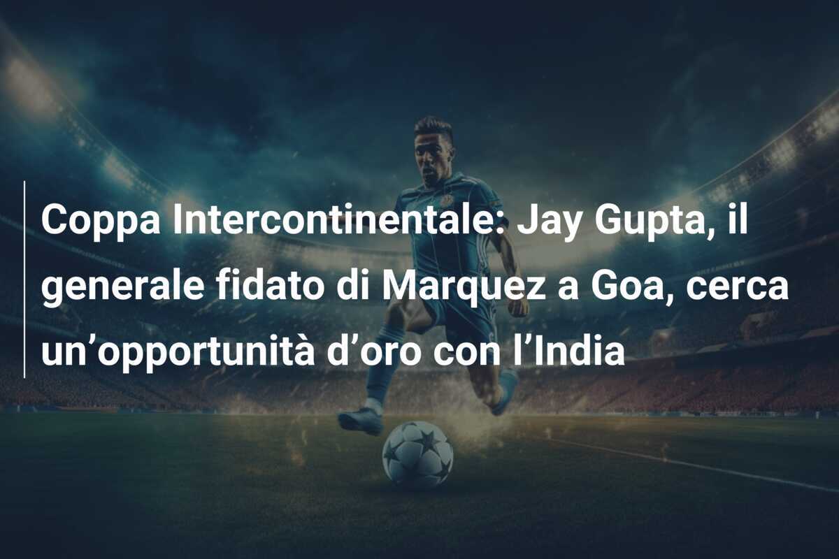 Coppa Intercontinentale: Jay Gupta, il generale fidato di Marquez a Goa, cerca un’opportunità d’oro con l’India