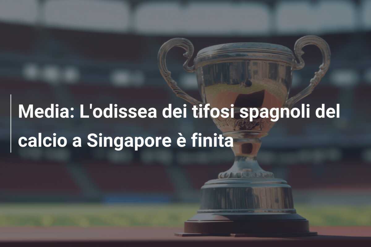 Media: L'odissea dei tifosi spagnoli del calcio a Singapore è finita