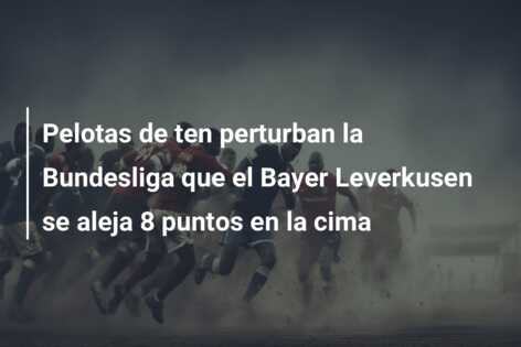Pelotas de ten perturban la Bundesliga que el Bayer Leverkusen se aleja 8 puntos en la cima