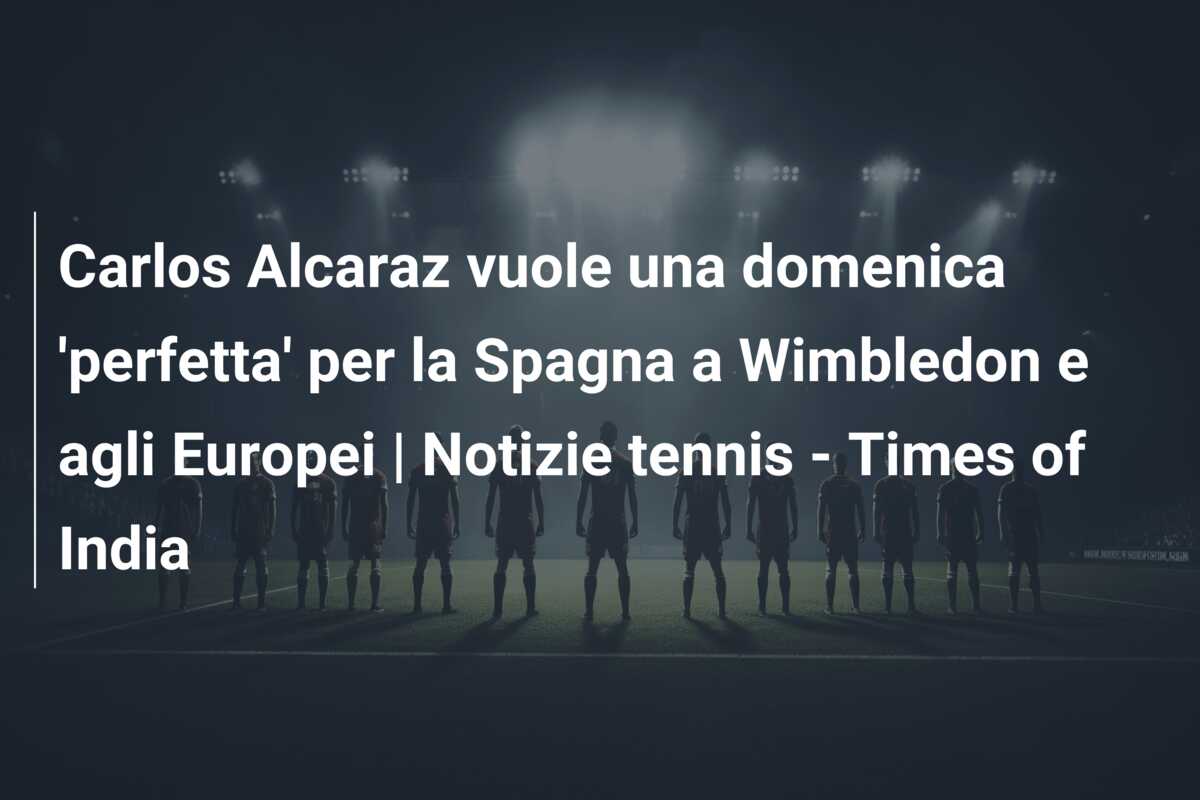 Carlos Alcaraz vuole una domenica ‘perfetta’ per la Spagna a Wimbledon e agli Europei | Notizie tennis – Times of India