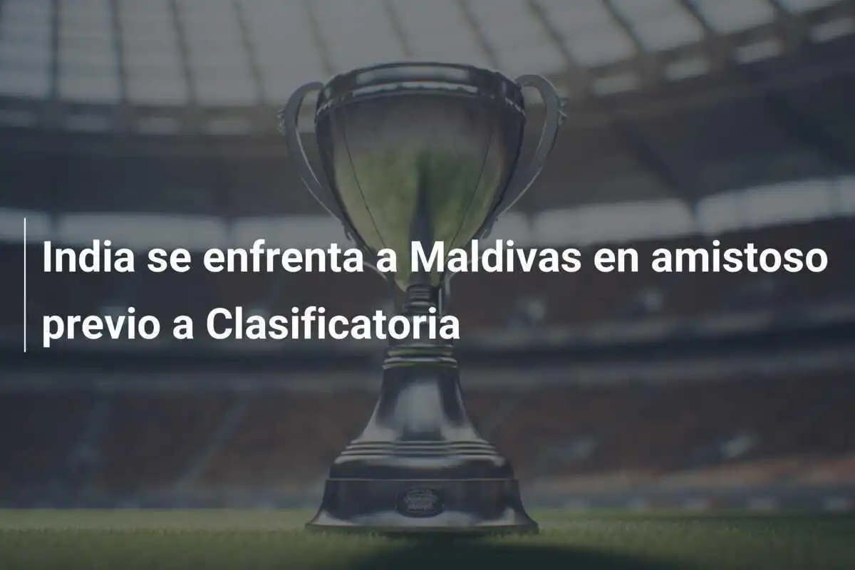 India se enfrenta a Maldivas en amistoso previo a Clasificatoria