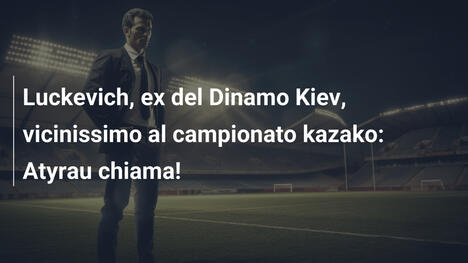 Luckevich, ex del Dinamo Kiev, vicinissimo al campionato kazako: Atyrau chiama!