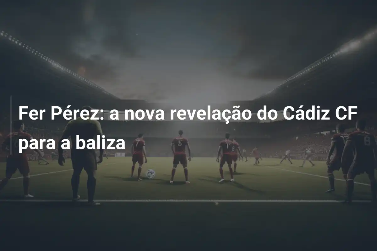 Fer Pérez: a nova revelação do Cádiz CF para a baliza