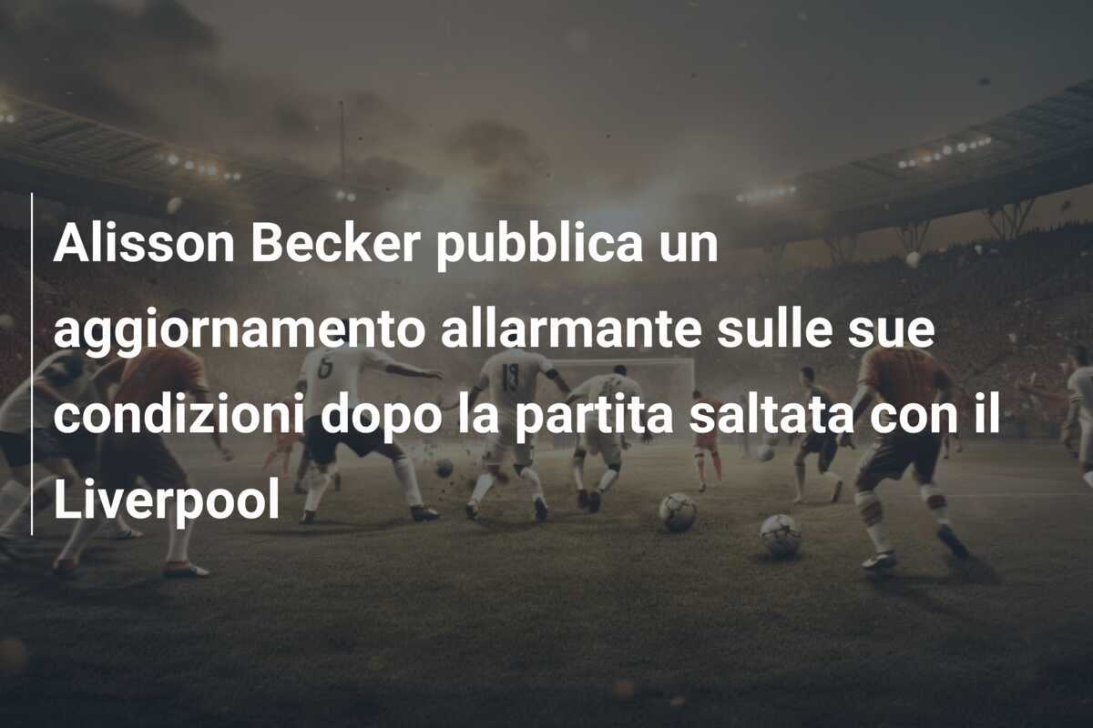 Alisson Becker pubblica un aggiornamento allarmante sulle sue condizioni dopo la partita saltata con il Liverpool