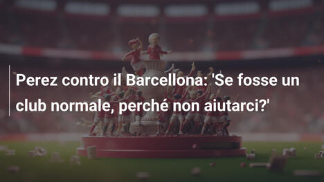 Perez contro il Barcellona: 'Se fosse un club normale, perché non aiutarci?'
