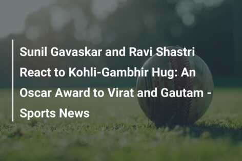 Sunil Gavaskar and Ravi Shastri React to Kohli-Gambhir Hug: An Oscar ...