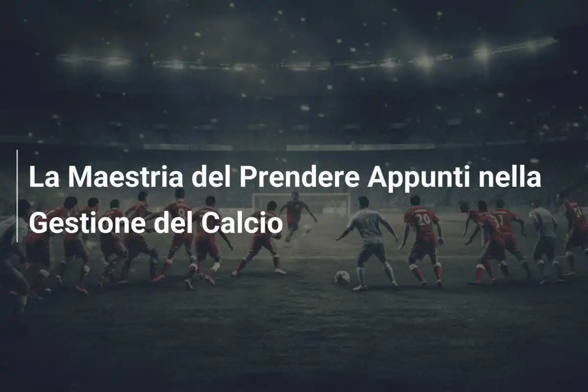 La Maestria del Prendere Appunti nella Gestione del Calcio