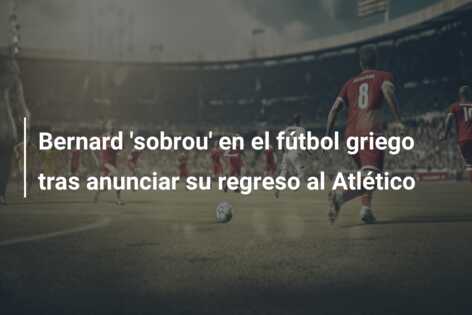 Bernard ‘sobrou’ en el fútbol griego tras anunciar su regreso al Atlético