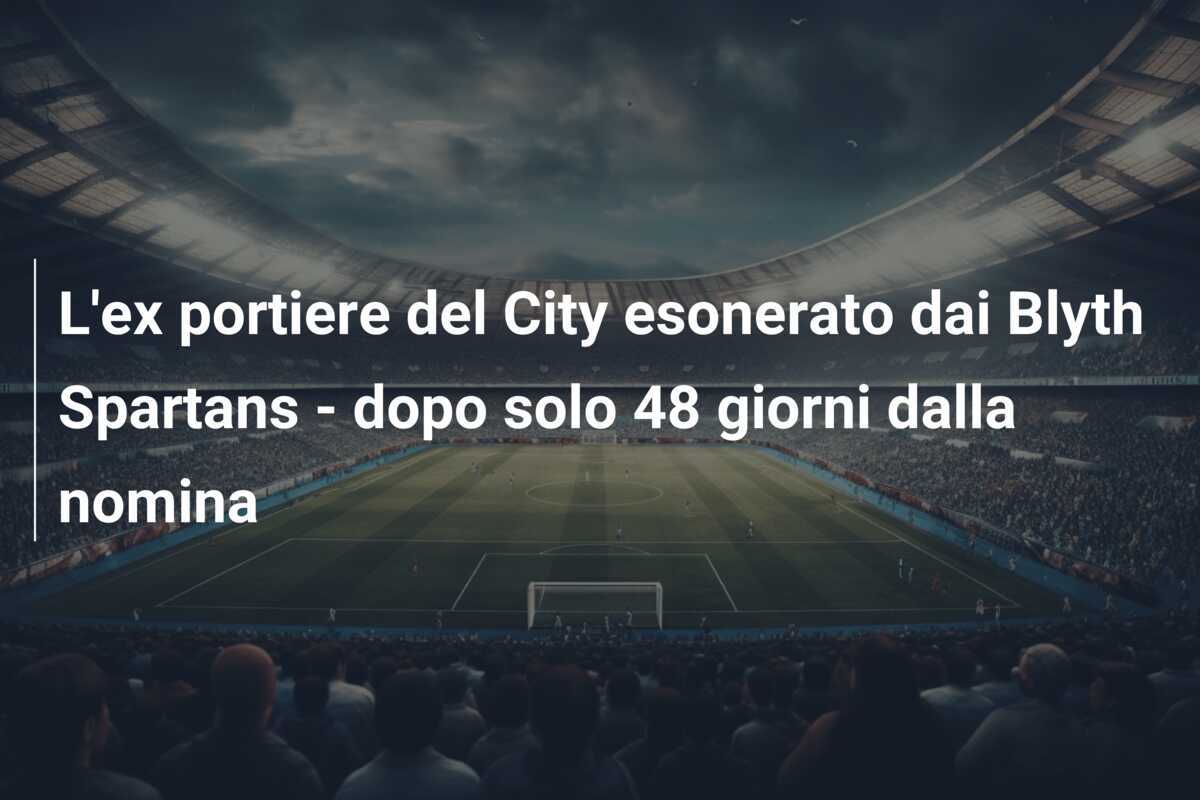 L'ex portiere del City esonerato dai Blyth Spartans - dopo solo 48 giorni dalla nomina
