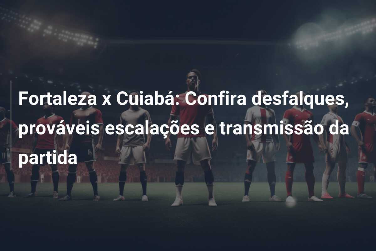 Fortaleza x Cuiabá: Confira desfalques, prováveis escalações e transmissão da partida