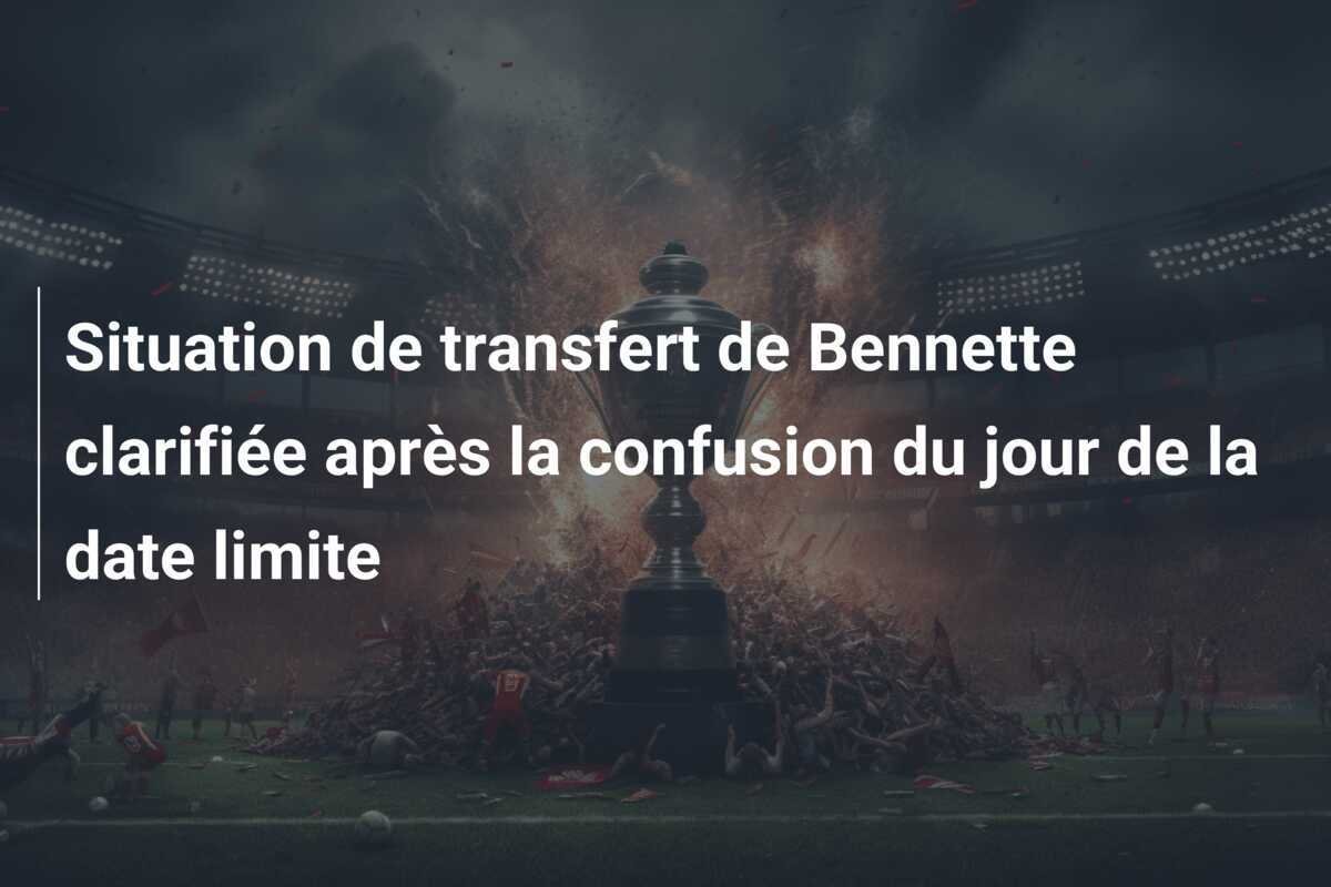 Situation de transfert de Bennette clarifiée après la confusion du jour de la date limite