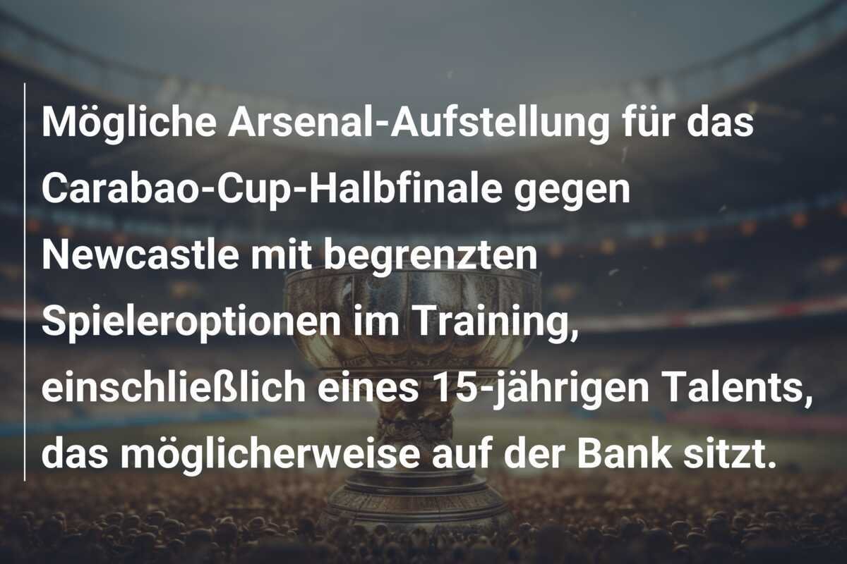 Mögliche Arsenal-Aufstellung für das Carabao-Cup-Halbfinale gegen Newcastle mit begrenzten Spieleroptionen im Training, einschließlich eines 15-jährigen Talents, das möglicherweise auf der Bank sitzt.
