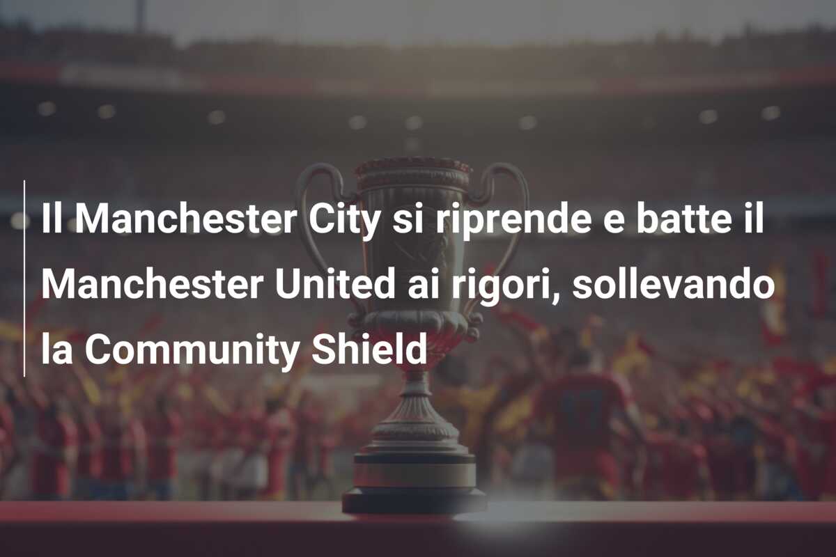 Il Manchester City si riprende e batte il Manchester United ai rigori, sollevando la Community Shield