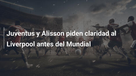 Juventus y Alisson piden claridad al Liverpool antes del Mundial