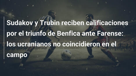 Sudakov y Trubin reciben calificaciones por el triunfo de Benfica ante Farense: los ucranianos no coincidieron en el campo