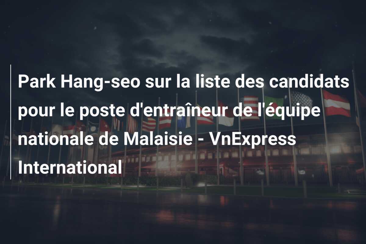 Park Hang-seo sur la liste des candidats pour le poste d'entraîneur de l'équipe nationale de Malaisie - VnExpress International