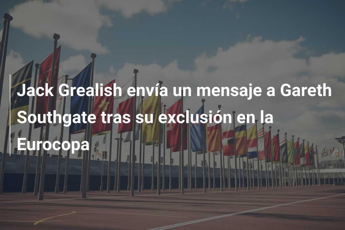 Jack Grealish envía un mensaje a Gareth Southgate tras su exclusión en la Eurocopa