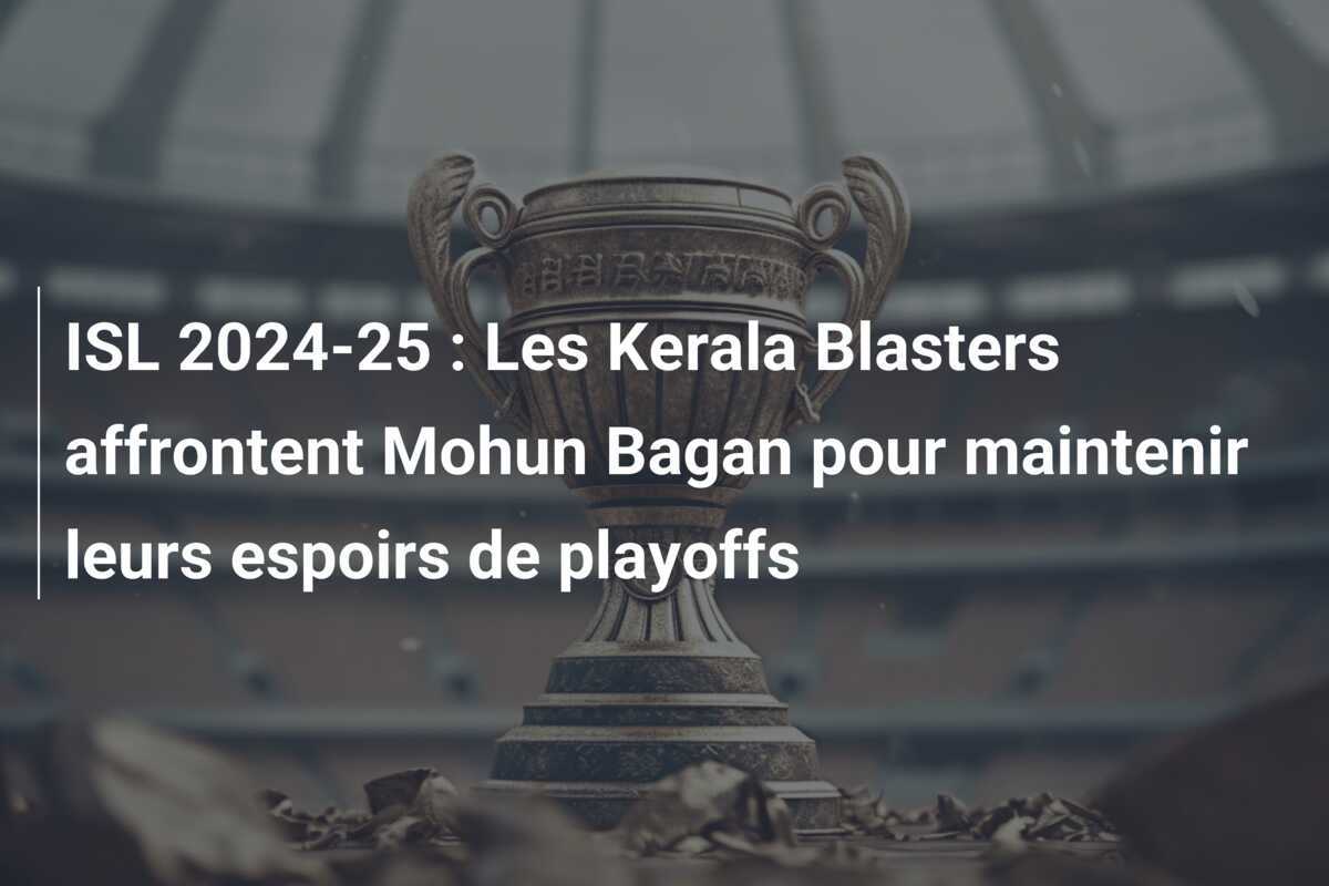 ISL 2024-25 : Les Kerala Blasters affrontent Mohun Bagan pour maintenir leurs espoirs de playoffs