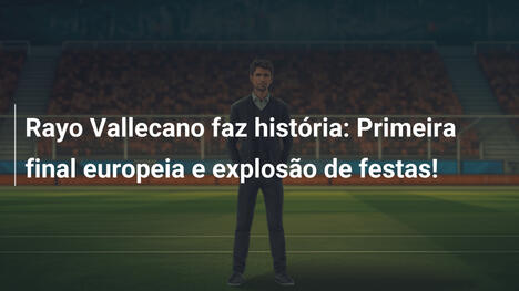 Rayo Vallecano faz história: Primeira final europeia e explosão de festas!